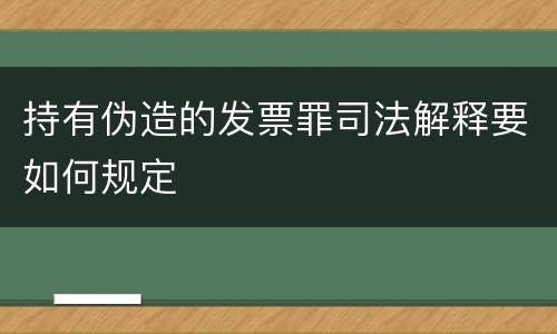 持有伪造的发票罪司法解释要如何规定