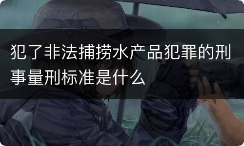 犯了非法捕捞水产品犯罪的刑事量刑标准是什么