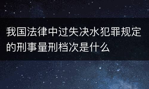 我国法律中过失决水犯罪规定的刑事量刑档次是什么
