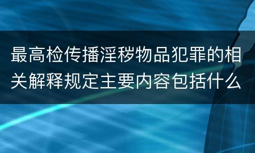 最高检传播淫秽物品犯罪的相关解释规定主要内容包括什么