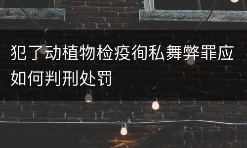 犯了动植物检疫徇私舞弊罪应如何判刑处罚
