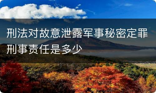刑法对故意泄露军事秘密定罪刑事责任是多少
