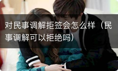 对民事调解拒签会怎么样（民事调解可以拒绝吗）