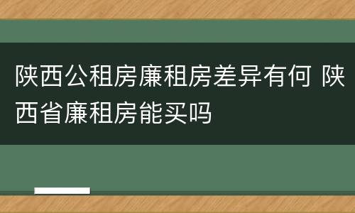 陕西公租房廉租房差异有何 陕西省廉租房能买吗