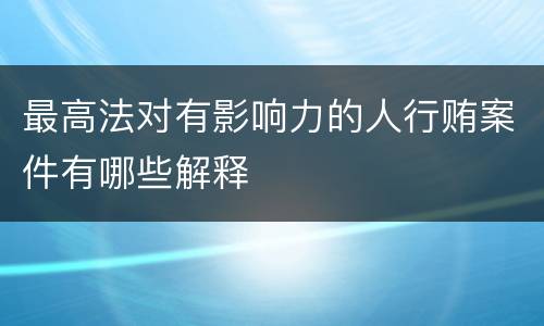 最高法对有影响力的人行贿案件有哪些解释