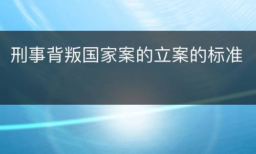 刑事背叛国家案的立案的标准
