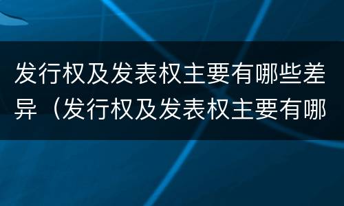 发行权及发表权主要有哪些差异（发行权及发表权主要有哪些差异类型）