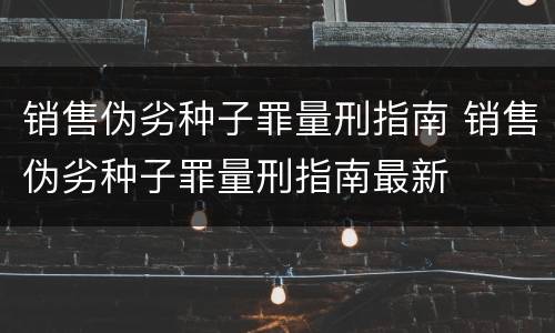 销售伪劣种子罪量刑指南 销售伪劣种子罪量刑指南最新
