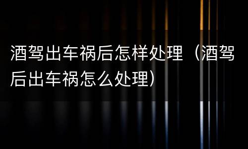 酒驾出车祸后怎样处理（酒驾后出车祸怎么处理）