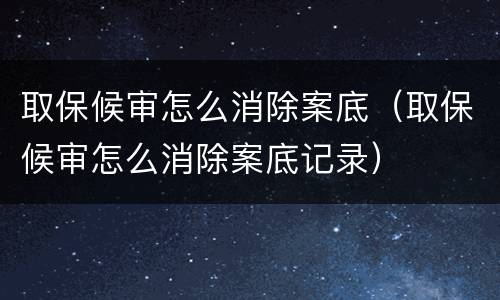 取保候审怎么消除案底（取保候审怎么消除案底记录）