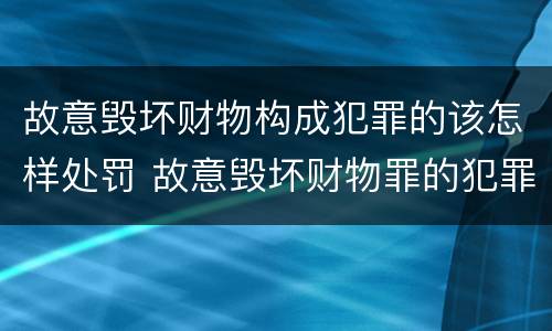 故意毁坏财物构成犯罪的该怎样处罚 故意毁坏财物罪的犯罪构成