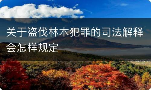 关于盗伐林木犯罪的司法解释会怎样规定