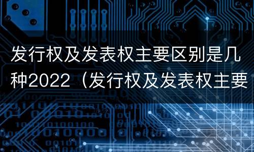 发行权及发表权主要区别是几种2022（发行权及发表权主要区别是几种2022年的）