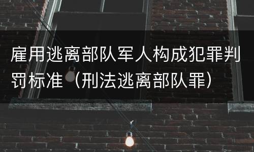 雇用逃离部队军人构成犯罪判罚标准（刑法逃离部队罪）