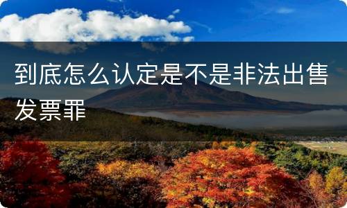 到底怎么认定是不是非法出售发票罪