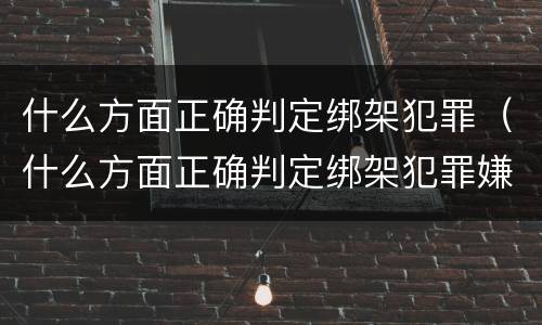什么方面正确判定绑架犯罪（什么方面正确判定绑架犯罪嫌疑人）