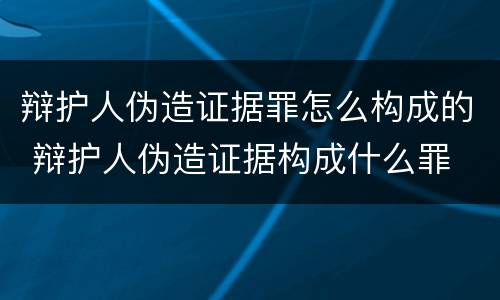 辩护人伪造证据罪怎么构成的 辩护人伪造证据构成什么罪