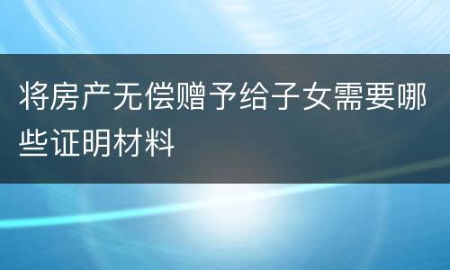 将房产无偿赠予给子女需要哪些证明材料