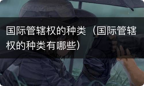 国际管辖权的种类（国际管辖权的种类有哪些）