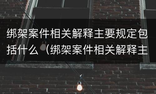 绑架案件相关解释主要规定包括什么(绑架案件相关解释主要规定包括什么罪)