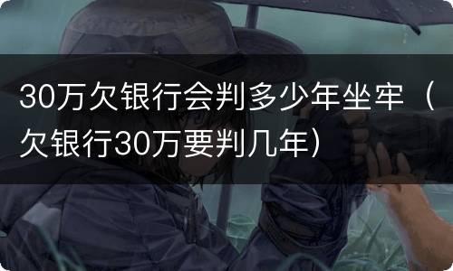30万欠银行会判多少年坐牢（欠银行30万要判几年）