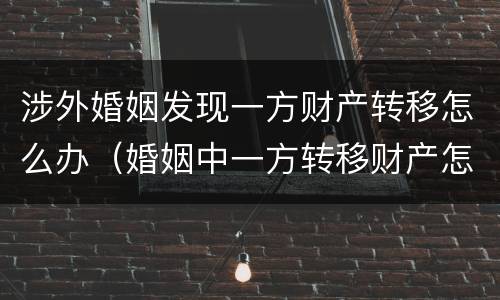 涉外婚姻发现一方财产转移怎么办（婚姻中一方转移财产怎么办）