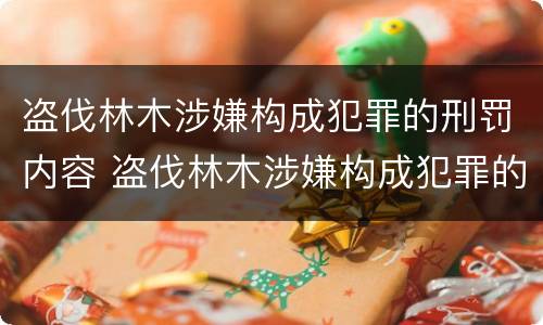 盗伐林木涉嫌构成犯罪的刑罚内容 盗伐林木涉嫌构成犯罪的刑罚内容是