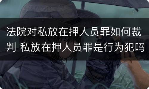 法院对私放在押人员罪如何裁判 私放在押人员罪是行为犯吗