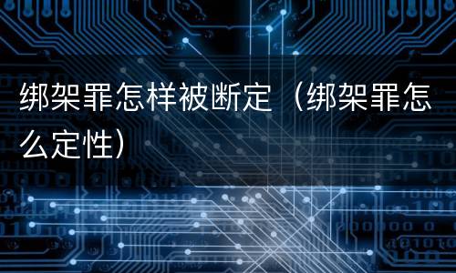 绑架罪怎样被断定（绑架罪怎么定性）