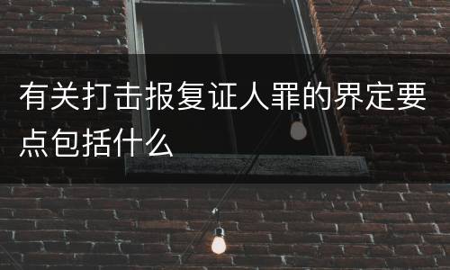 有关打击报复证人罪的界定要点包括什么