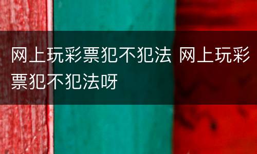 网上玩彩票犯不犯法 网上玩彩票犯不犯法呀