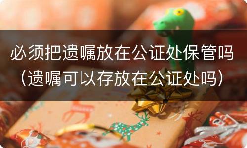必须把遗嘱放在公证处保管吗（遗嘱可以存放在公证处吗）