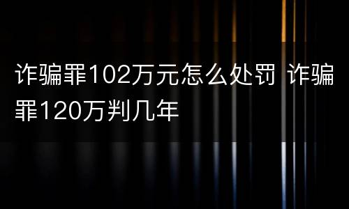 诈骗罪102万元怎么处罚 诈骗罪120万判几年
