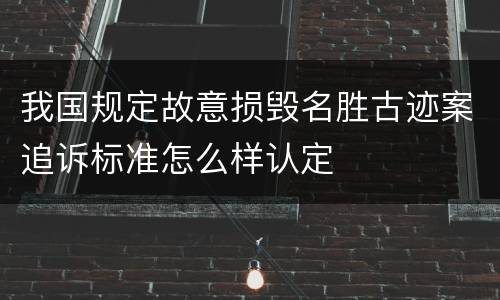 我国规定故意损毁名胜古迹案追诉标准怎么样认定