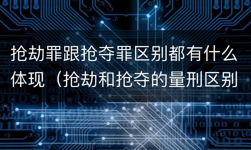 抢劫罪跟抢夺罪区别都有什么体现（抢劫和抢夺的量刑区别）
