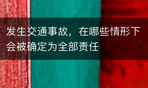 发生交通事故，在哪些情形下会被确定为全部责任