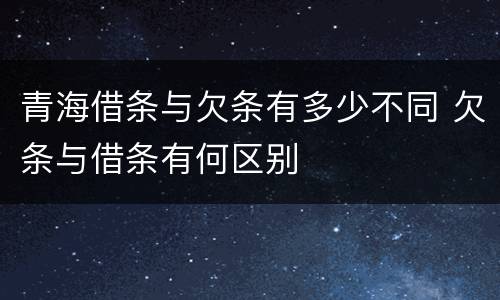 青海借条与欠条有多少不同 欠条与借条有何区别