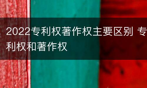 2022专利权著作权主要区别 专利权和著作权