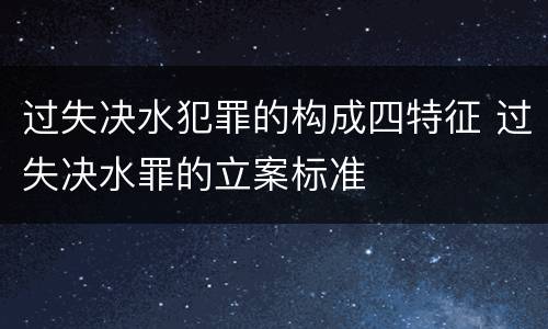 过失决水犯罪的构成四特征 过失决水罪的立案标准