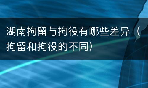 湖南拘留与拘役有哪些差异（拘留和拘役的不同）