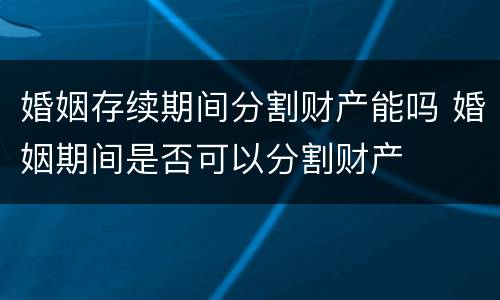 婚姻存续期间分割财产能吗 婚姻期间是否可以分割财产
