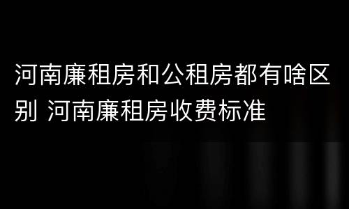 河南廉租房和公租房都有啥区别 河南廉租房收费标准