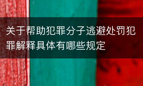 关于帮助犯罪分子逃避处罚犯罪解释具体有哪些规定