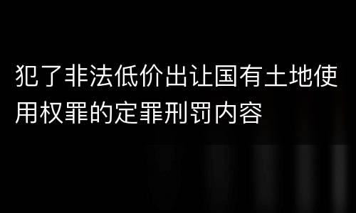 犯了非法低价出让国有土地使用权罪的定罪刑罚内容