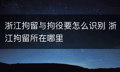 浙江拘留与拘役要怎么识别 浙江拘留所在哪里