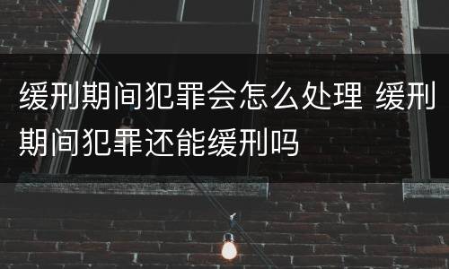 缓刑期间犯罪会怎么处理 缓刑期间犯罪还能缓刑吗