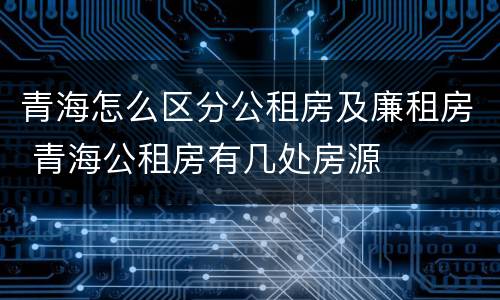 青海怎么区分公租房及廉租房 青海公租房有几处房源