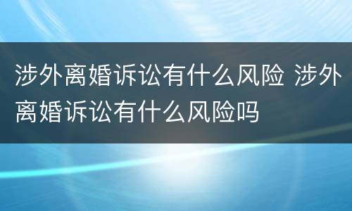 涉外离婚诉讼有什么风险 涉外离婚诉讼有什么风险吗