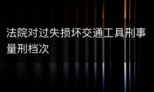 法院对过失损坏交通工具刑事量刑档次