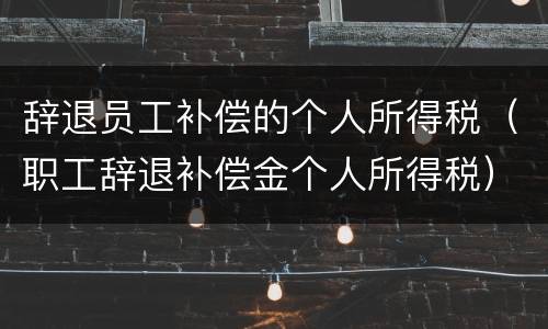 辞退员工补偿的个人所得税（职工辞退补偿金个人所得税）